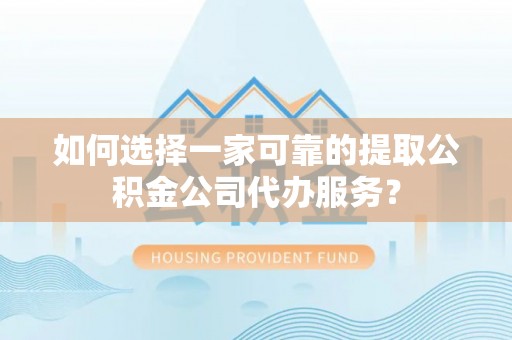 南木林如何选择一家可靠的提取公积金公司代办服务？
