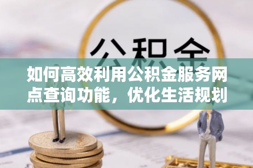 南木林如何高效利用公积金服务网点查询功能，优化生活规划