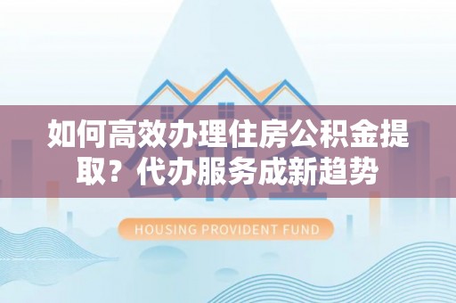南木林如何高效办理住房公积金提取？代办服务成新趋势