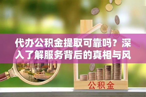 南木林代办公积金提取可靠吗？深入了解服务背后的真相与风险