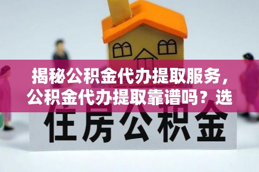 南木林揭秘公积金代办提取服务，公积金代办提取靠谱吗？选择需谨慎