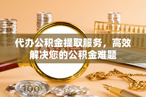 南木林代办公积金提取服务，高效解决您的公积金难题