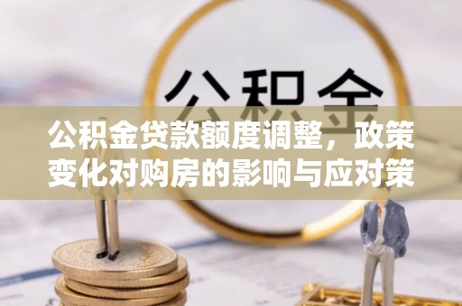 南木林公积金贷款额度调整，政策变化对购房的影响与应对策略