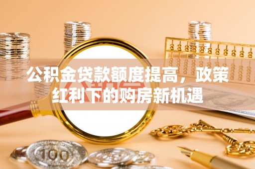 南木林公积金贷款额度提高，政策红利下的购房新机遇