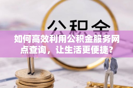 南木林如何高效利用公积金服务网点查询，让生活更便捷？