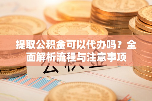 南木林提取公积金可以代办吗？全面解析流程与注意事项