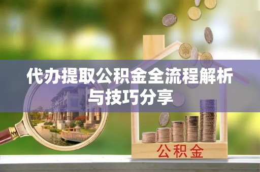 南木林代办提取公积金全流程解析与技巧分享