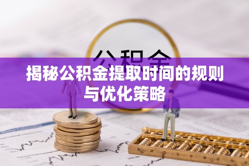 南木林揭秘公积金提取时间的规则与优化策略