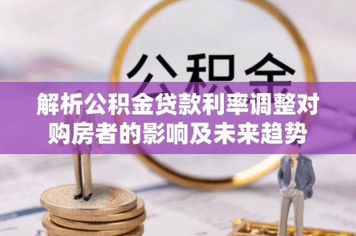 南木林解析公积金贷款利率调整对购房者的影响及未来趋势