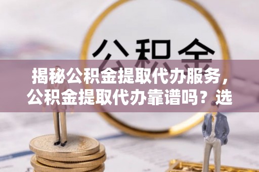 南木林揭秘公积金提取代办服务，公积金提取代办靠谱吗？选择需谨慎