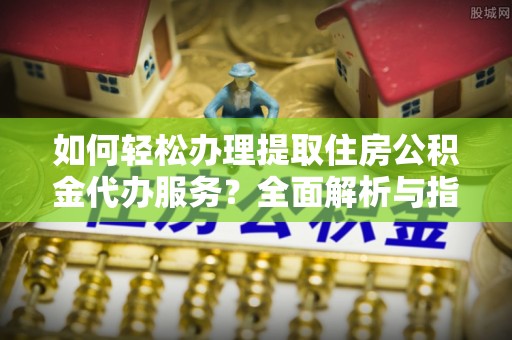 南木林如何轻松办理提取住房公积金代办服务？全面解析与指南