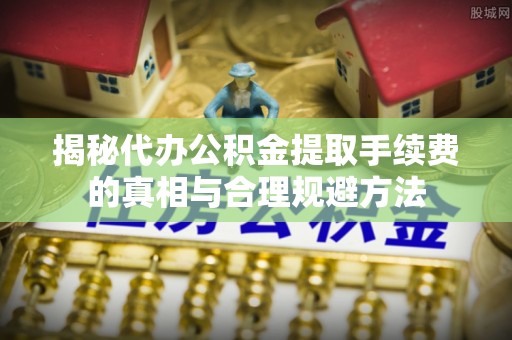 南木林揭秘代办公积金提取手续费的真相与合理规避方法