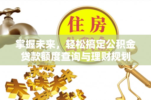 南木林掌握未来，轻松搞定公积金贷款额度查询与理财规划