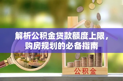 南木林解析公积金贷款额度上限，购房规划的必备指南