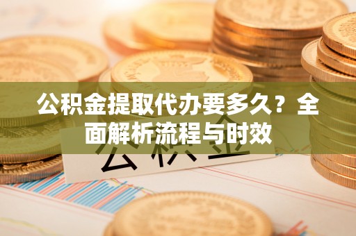 南木林公积金提取代办要多久？全面解析流程与时效