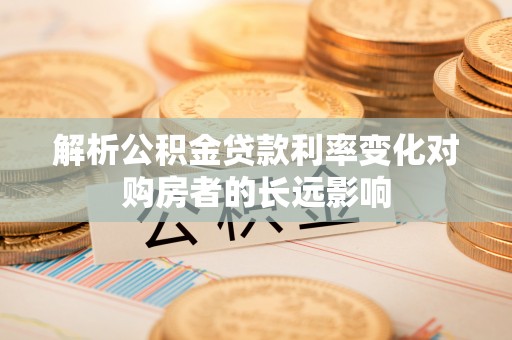 南木林解析公积金贷款利率变化对购房者的长远影响