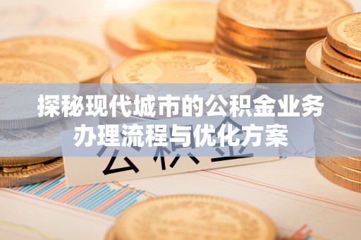 南木林探秘现代城市的公积金业务办理流程与优化方案