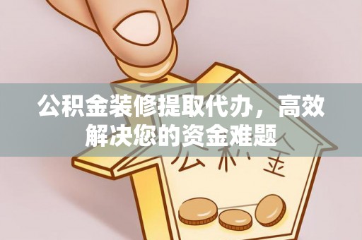 南木林公积金装修提取代办，高效解决您的资金难题