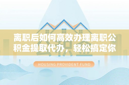 南木林离职后如何高效办理离职公积金提取代办，轻松搞定你的公积金