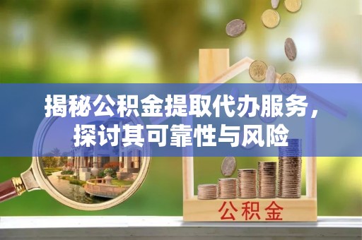 南木林揭秘公积金提取代办服务，探讨其可靠性与风险