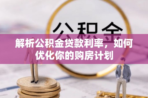 南木林解析公积金贷款利率，如何优化你的购房计划