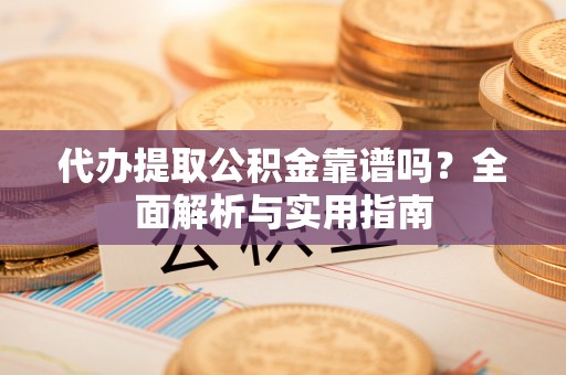 南木林代办提取公积金靠谱吗？全面解析与实用指南