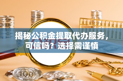 南木林揭秘公积金提取代办服务，可信吗？选择需谨慎