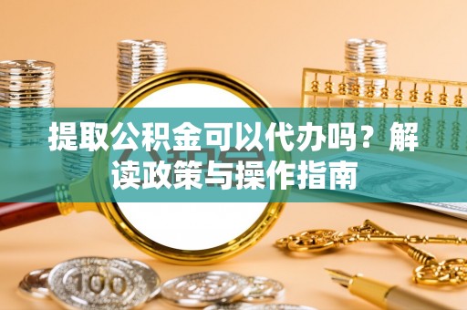 南木林提取公积金可以代办吗？解读政策与操作指南