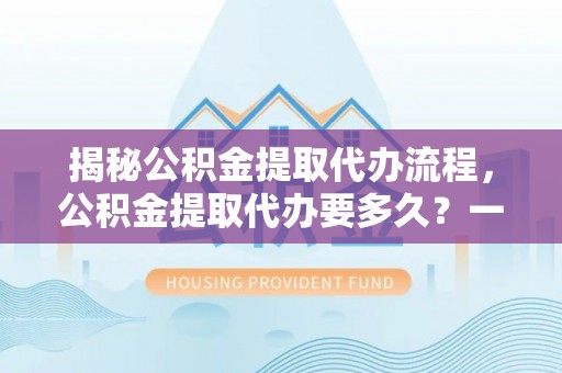 南木林揭秘公积金提取代办流程，公积金提取代办要多久？一文读懂