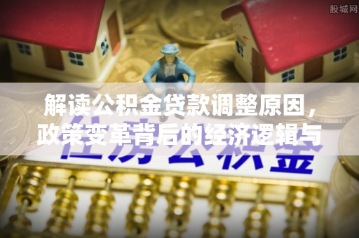 南木林解读公积金贷款调整原因，政策变革背后的经济逻辑与民生影响
