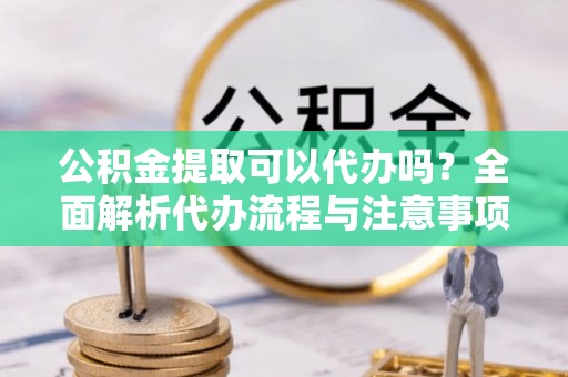 南木林公积金提取可以代办吗？全面解析代办流程与注意事项