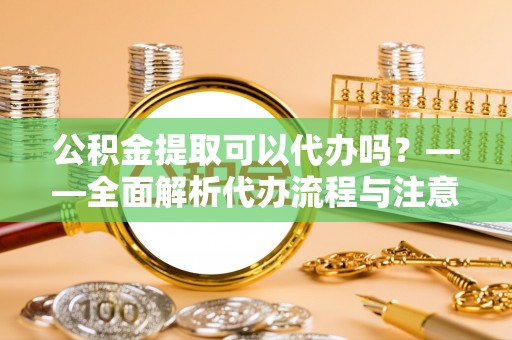 南木林公积金提取可以代办吗？——全面解析代办流程与注意事项
